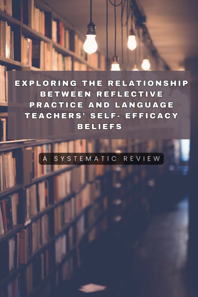 Exploring the Relationship Between Reflective Practice and Language Teachers’ Self-Efficacy Beliefs (2010-2024):  A Systematic Review