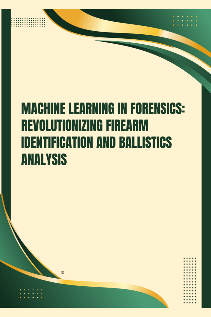 MACHINE LEARNING IN FORENSICS: REVOLUTIONIZING FIREARM  IDENTIFICATION AND BALLISTICS ANALYSIS