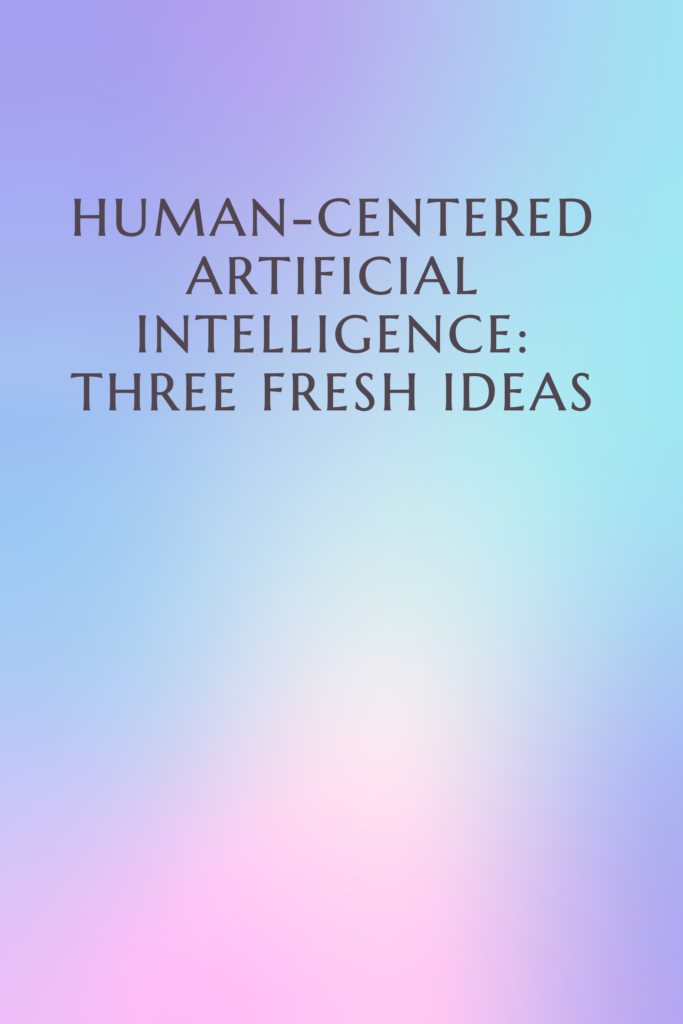 Human-Centered Artificial Intelligence:  Three Fresh Ideas