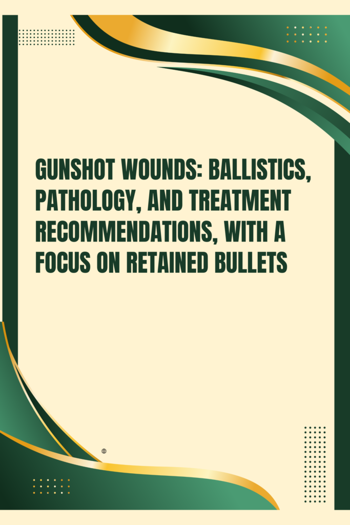 Gunshot Wounds: Ballistics, Pathology, and Treatment Recommendations, with a Focus on Retained Bullets