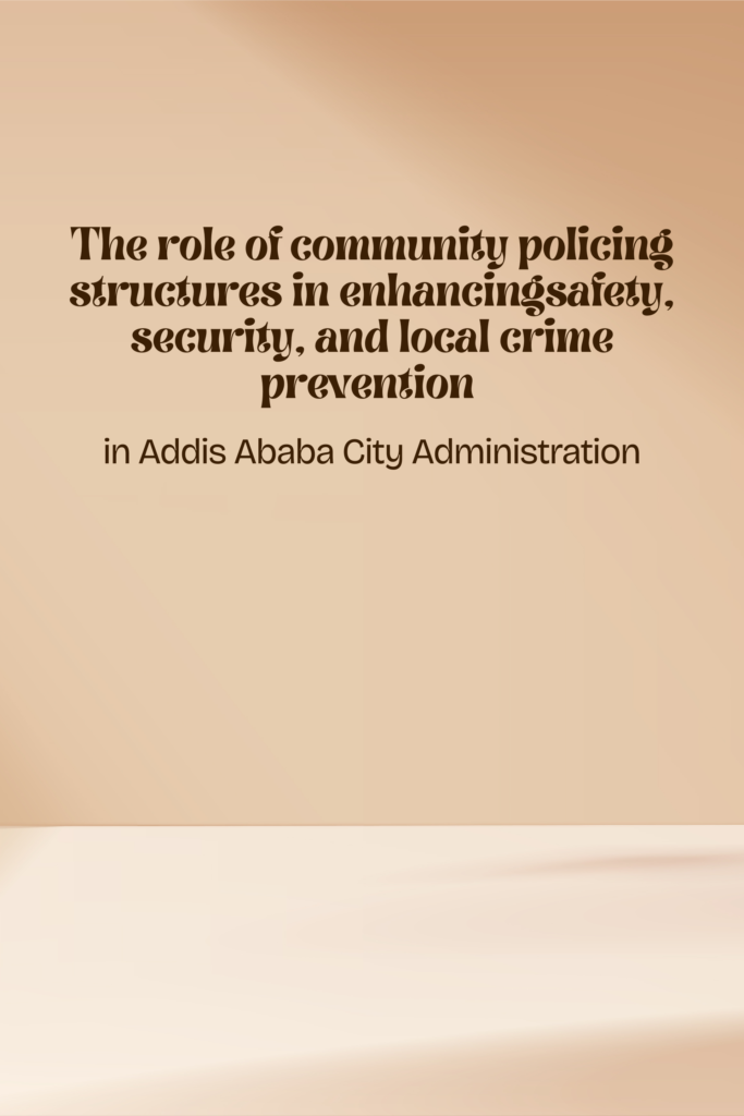 The Role of Community Policing Structures in Enhancing Safety, Security, and Local Crime Prevention in Addis Ababa City Administration