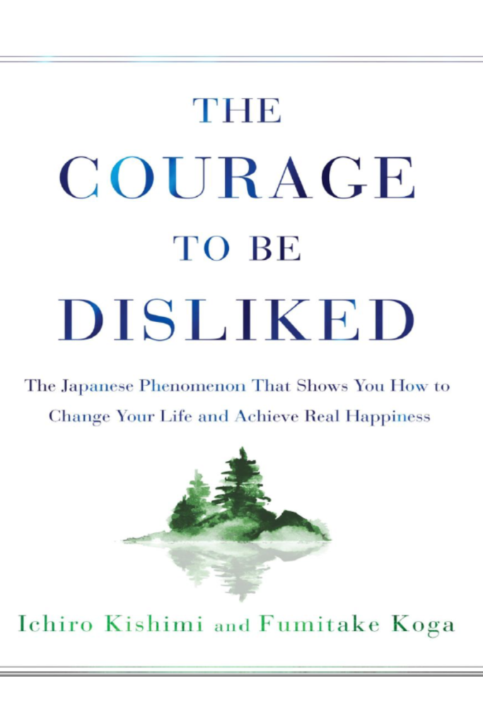 The Courage to Be Disliked The Japanese Phenomenon That Shows You How to Change Your Life and Achieve Real Happiness