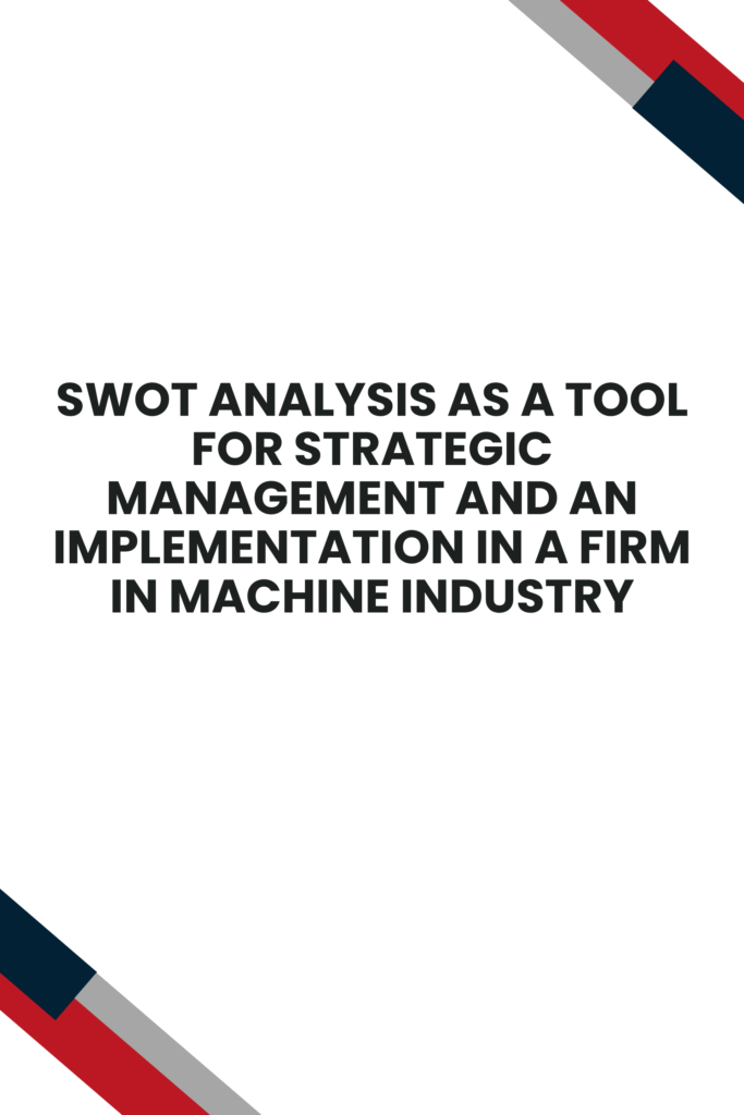SWOT Analysis as a Tool for Strategic Management and an Implementation in a Firm in Machine Industry